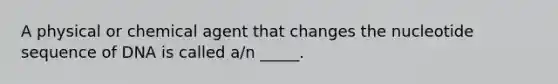 A physical or chemical agent that changes the nucleotide sequence of DNA is called a/n _____.