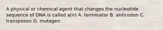 A physical or chemical agent that changes the nucleotide sequence of DNA is called a(n) A. terminator B. anticodon C. transposon D. mutagen