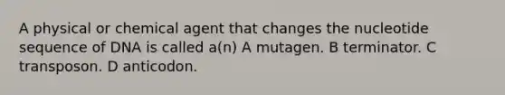 A physical or chemical agent that changes the nucleotide sequence of DNA is called a(n) A mutagen. B terminator. C transposon. D anticodon.