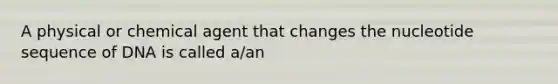 A physical or chemical agent that changes the nucleotide sequence of DNA is called a/an