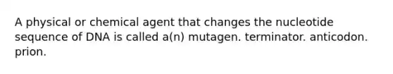 A physical or chemical agent that changes the nucleotide sequence of DNA is called a(n) mutagen. terminator. anticodon. prion.