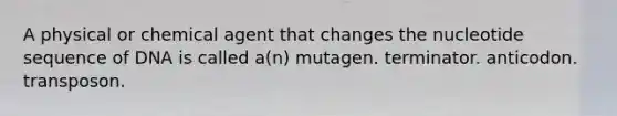 A physical or chemical agent that changes the nucleotide sequence of DNA is called a(n) mutagen. terminator. anticodon. transposon.