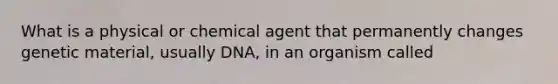 What is a physical or chemical agent that permanently changes genetic material, usually DNA, in an organism called