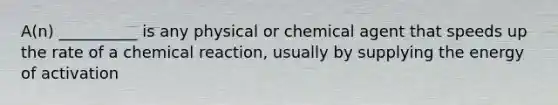 A(n) __________ is any physical or chemical agent that speeds up the rate of a chemical reaction, usually by supplying the energy of activation