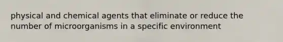 physical and chemical agents that eliminate or reduce the number of microorganisms in a specific environment