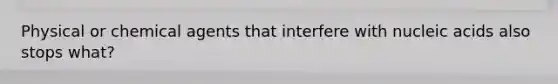 Physical or chemical agents that interfere with nucleic acids also stops what?