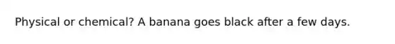 Physical or chemical? A banana goes black after a few days.