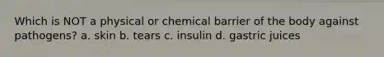 Which is NOT a physical or chemical barrier of the body against pathogens? a. skin b. tears c. insulin d. gastric juices