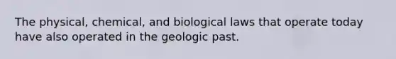 The physical, chemical, and biological laws that operate today have also operated in the geologic past.