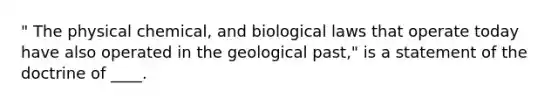 " The physical chemical, and biological laws that operate today have also operated in the geological past," is a statement of the doctrine of ____.