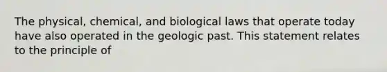 The physical, chemical, and biological laws that operate today have also operated in the geologic past. This statement relates to the principle of