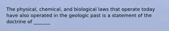 The physical, chemical, and biological laws that operate today have also operated in the geologic past is a statement of the doctrine of _______