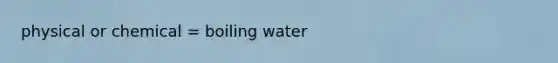 physical or chemical = boiling water