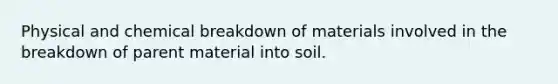 Physical and chemical breakdown of materials involved in the breakdown of parent material into soil.