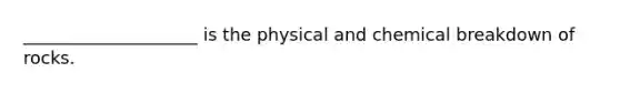 ____________________ is the physical and chemical breakdown of rocks.