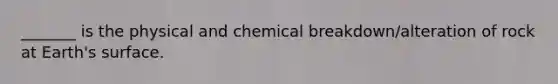 _______ is the physical and chemical breakdown/alteration of rock at Earth's surface.