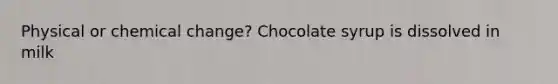 Physical or chemical change? Chocolate syrup is dissolved in milk