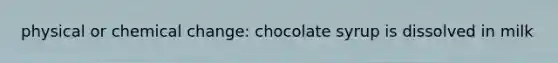 physical or chemical change: chocolate syrup is dissolved in milk