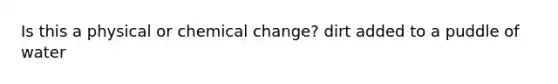 Is this a physical or chemical change? dirt added to a puddle of water
