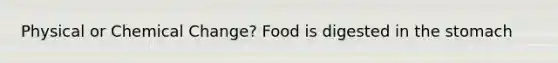 Physical or Chemical Change? Food is digested in the stomach