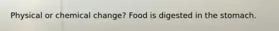 Physical or chemical change? Food is digested in the stomach.