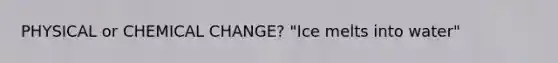 PHYSICAL or CHEMICAL CHANGE? "Ice melts into water"