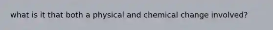 what is it that both a physical and chemical change involved?