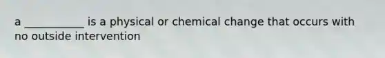 a ___________ is a physical or chemical change that occurs with no outside intervention