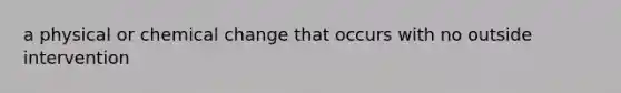 a physical or chemical change that occurs with no outside intervention