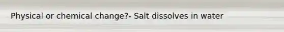 Physical or chemical change?- Salt dissolves in water