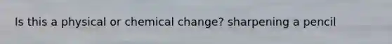 Is this a physical or chemical change? sharpening a pencil