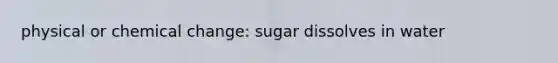 physical or chemical change: sugar dissolves in water