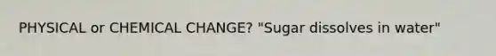 PHYSICAL or CHEMICAL CHANGE? "Sugar dissolves in water"
