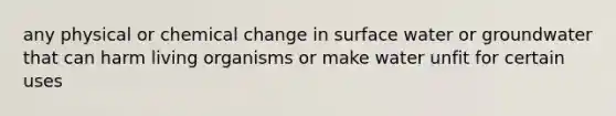 any physical or chemical change in surface water or groundwater that can harm living organisms or make water unfit for certain uses