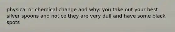 physical or chemical change and why: you take out your best silver spoons and notice they are very dull and have some black spots