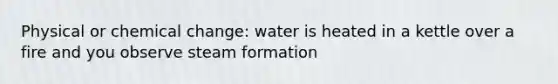 Physical or chemical change: water is heated in a kettle over a fire and you observe steam formation