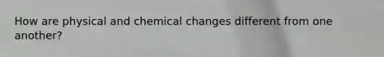 How are physical and chemical changes different from one another?