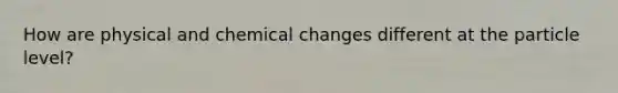 How are physical and chemical changes different at the particle level?