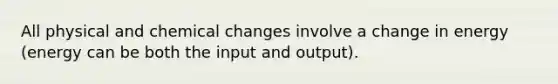 All physical and chemical changes involve a change in energy (energy can be both the input and output).