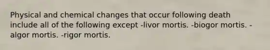 Physical and chemical changes that occur following death include all of the following except -livor mortis. -biogor mortis. -algor mortis. -rigor mortis.