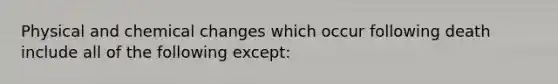 Physical and chemical changes which occur following death include all of the following except: