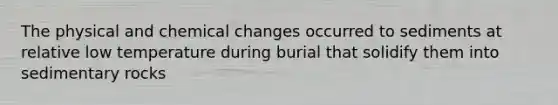 The physical and chemical changes occurred to sediments at relative low temperature during burial that solidify them into sedimentary rocks