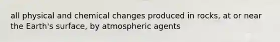 all physical and chemical changes produced in rocks, at or near the Earth's surface, by atmospheric agents