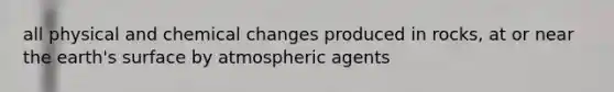 all physical and chemical changes produced in rocks, at or near the earth's surface by atmospheric agents