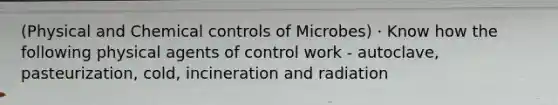 (Physical and Chemical controls of Microbes) · Know how the following physical agents of control work - autoclave, pasteurization, cold, incineration and radiation