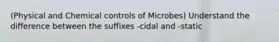 (Physical and Chemical controls of Microbes) Understand the difference between the suffixes -cidal and -static