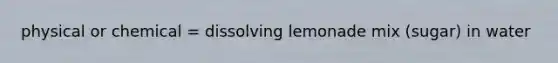 physical or chemical = dissolving lemonade mix (sugar) in water