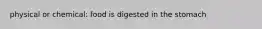 physical or chemical: food is digested in the stomach