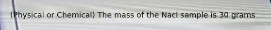 (Physical or Chemical) The mass of the Nacl sample is 30 grams