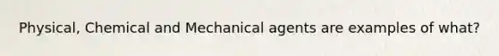 Physical, Chemical and Mechanical agents are examples of what?